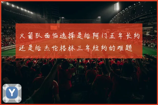 火箭队面临选择是给阿门五年长约还是给杰伦格林三年短约的难题