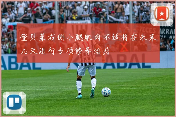 登贝莱右侧小腿肌肉不适将在未来几天进行专项修养治疗