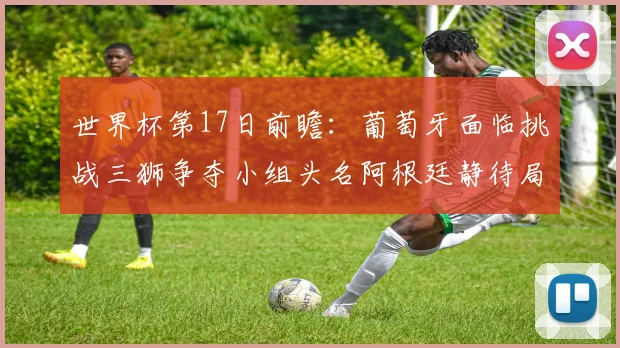 世界杯第17日前瞻：葡萄牙面临挑战三狮争夺小组头名阿根廷静待局势变化