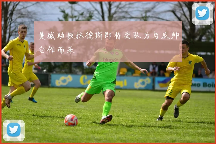 曼城助教林德斯即将离队为与瓜帅合作而来
