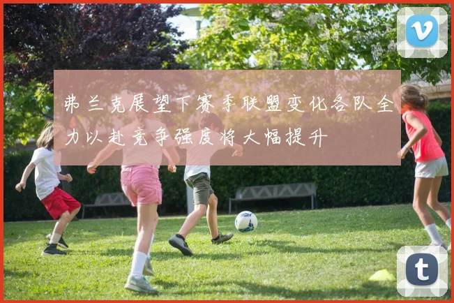 弗兰克展望下赛季联盟变化各队全力以赴竞争强度将大幅提升
