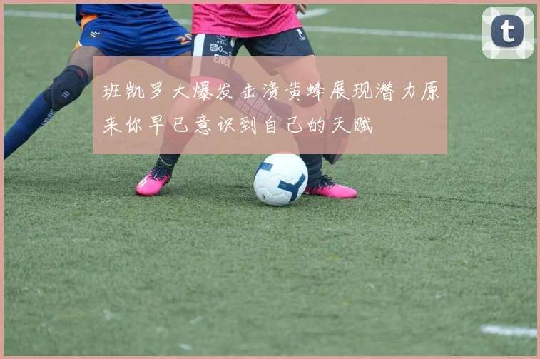 班凯罗大爆发击溃黄蜂展现潜力原来你早已意识到自己的天赋