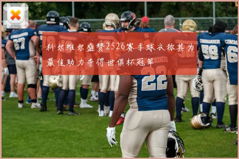 科尔维尔盛赞2526赛季球衣称其为最佳助力夺得世俱杯冠军