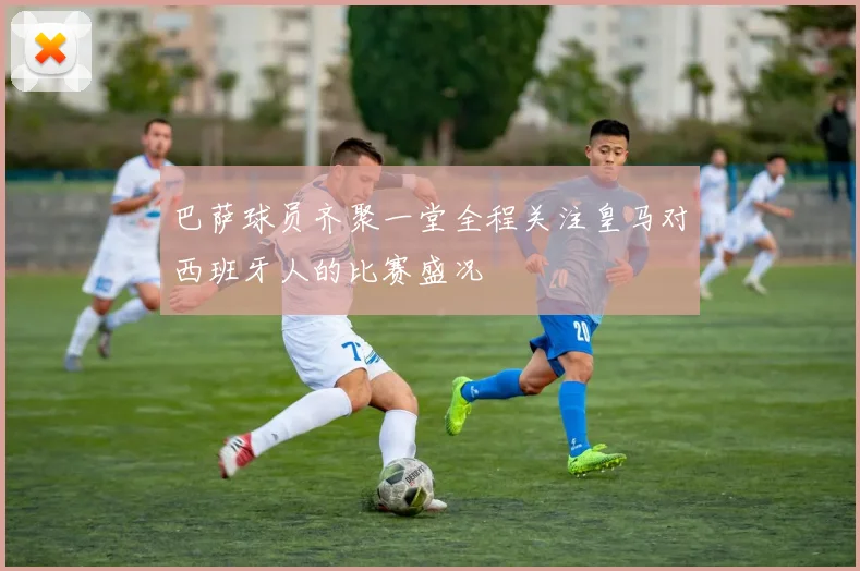 巴萨球员齐聚一堂全程关注皇马对西班牙人的比赛盛况