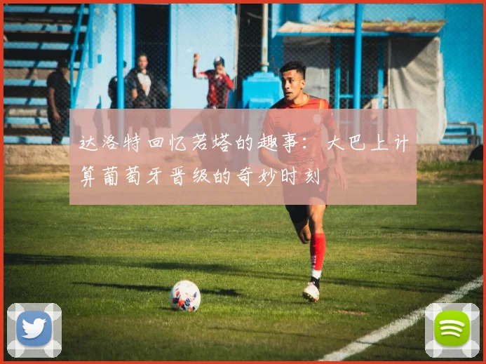 达洛特回忆若塔的趣事：大巴上计算葡萄牙晋级的奇妙时刻