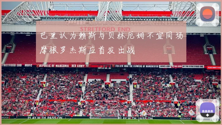 巴里认为赖斯与贝林厄姆不宜同场摩根罗杰斯应首发出战
