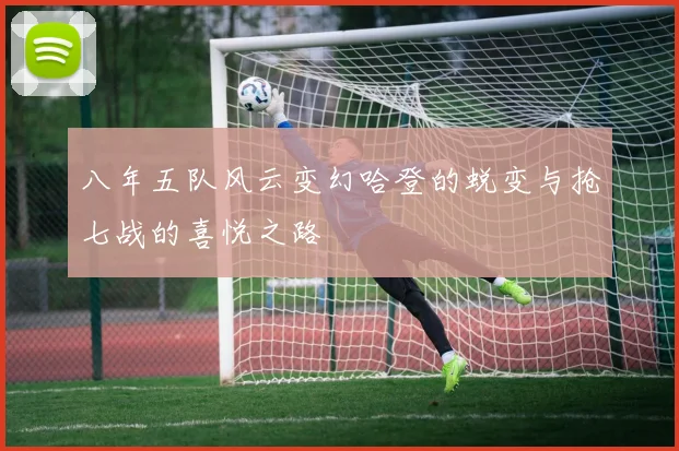 八年五队风云变幻哈登的蜕变与抢七战的喜悦之路